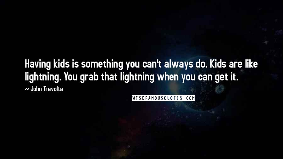John Travolta Quotes: Having kids is something you can't always do. Kids are like lightning. You grab that lightning when you can get it.