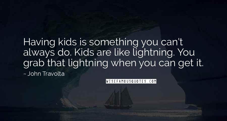 John Travolta Quotes: Having kids is something you can't always do. Kids are like lightning. You grab that lightning when you can get it.
