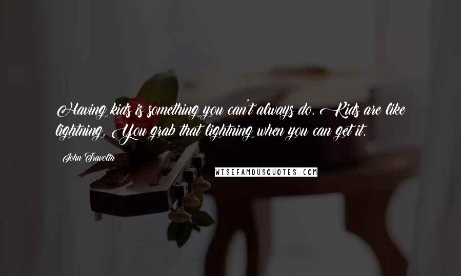 John Travolta Quotes: Having kids is something you can't always do. Kids are like lightning. You grab that lightning when you can get it.