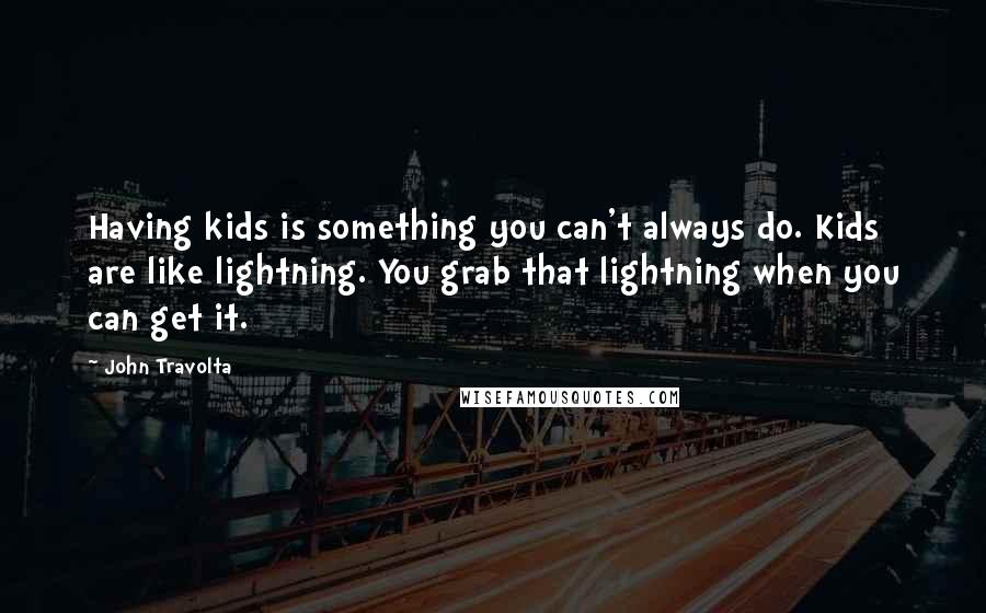 John Travolta Quotes: Having kids is something you can't always do. Kids are like lightning. You grab that lightning when you can get it.