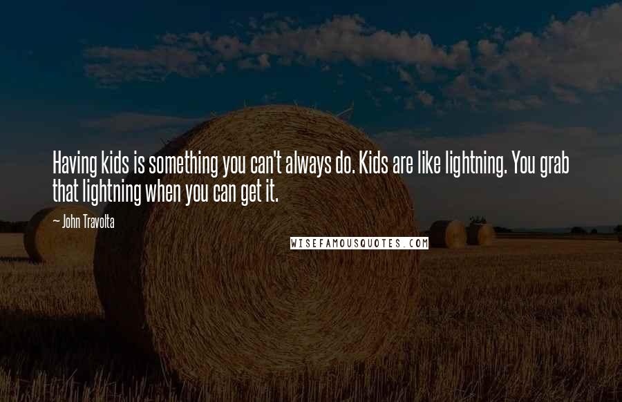 John Travolta Quotes: Having kids is something you can't always do. Kids are like lightning. You grab that lightning when you can get it.