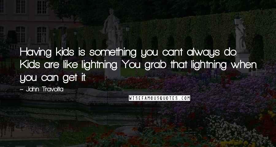 John Travolta Quotes: Having kids is something you can't always do. Kids are like lightning. You grab that lightning when you can get it.