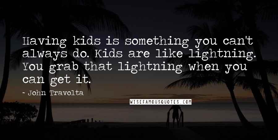 John Travolta Quotes: Having kids is something you can't always do. Kids are like lightning. You grab that lightning when you can get it.