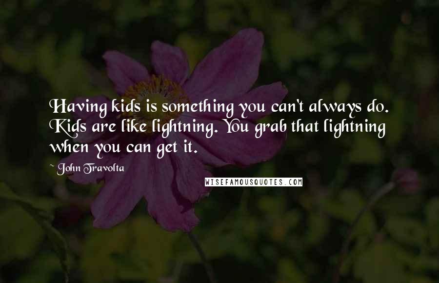 John Travolta Quotes: Having kids is something you can't always do. Kids are like lightning. You grab that lightning when you can get it.
