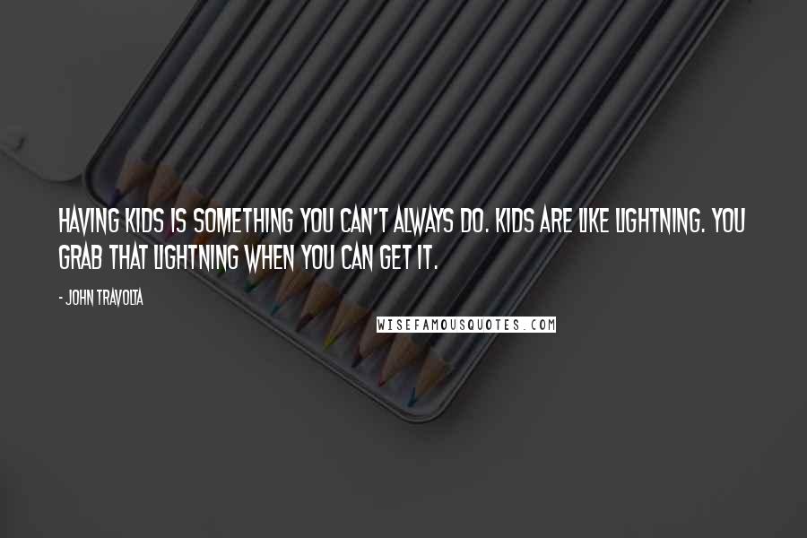 John Travolta Quotes: Having kids is something you can't always do. Kids are like lightning. You grab that lightning when you can get it.
