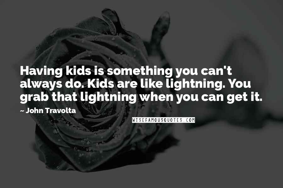 John Travolta Quotes: Having kids is something you can't always do. Kids are like lightning. You grab that lightning when you can get it.