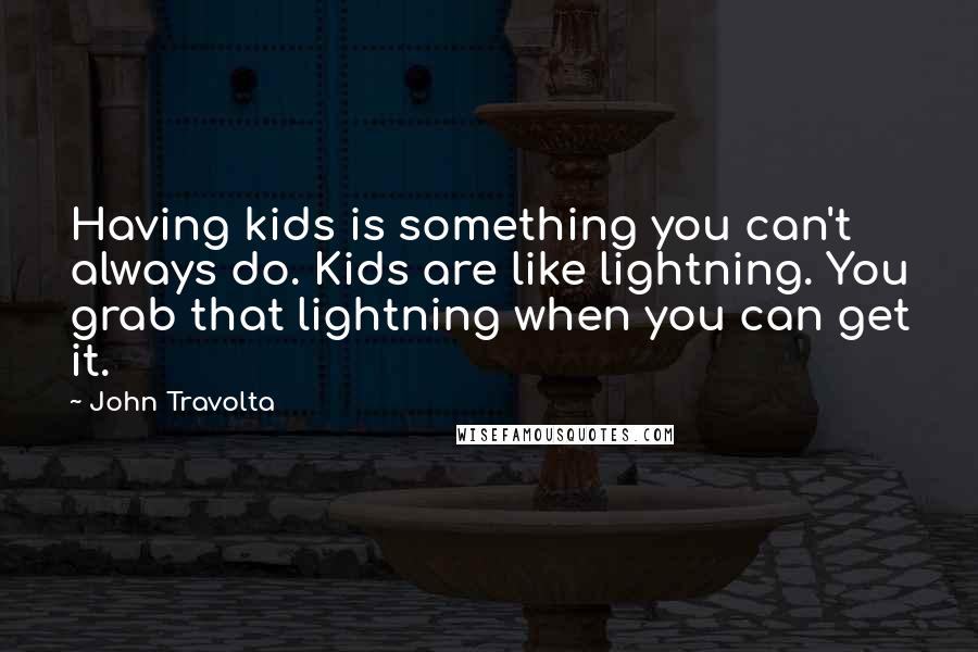 John Travolta Quotes: Having kids is something you can't always do. Kids are like lightning. You grab that lightning when you can get it.