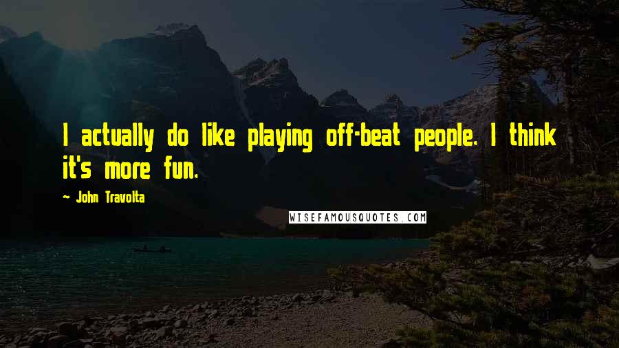 John Travolta Quotes: I actually do like playing off-beat people. I think it's more fun.