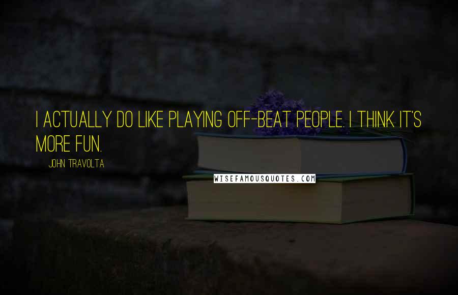 John Travolta Quotes: I actually do like playing off-beat people. I think it's more fun.
