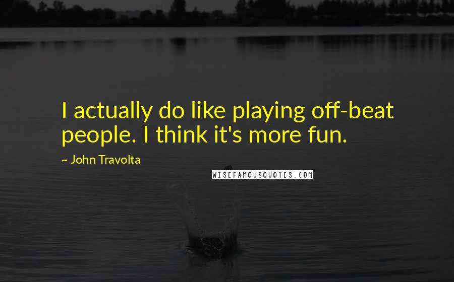 John Travolta Quotes: I actually do like playing off-beat people. I think it's more fun.