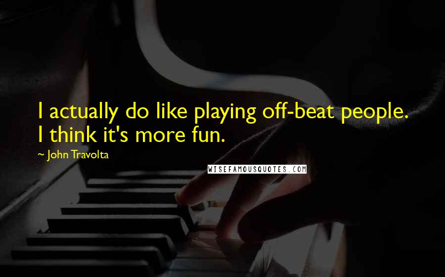John Travolta Quotes: I actually do like playing off-beat people. I think it's more fun.