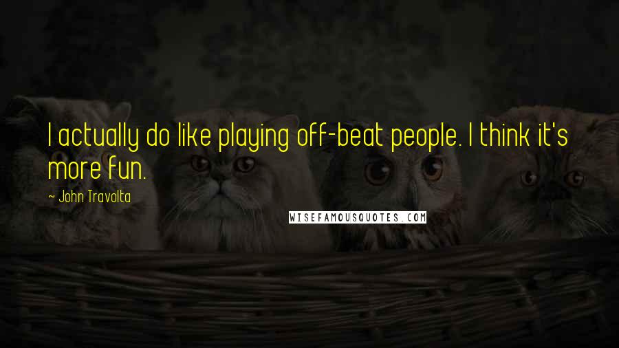 John Travolta Quotes: I actually do like playing off-beat people. I think it's more fun.