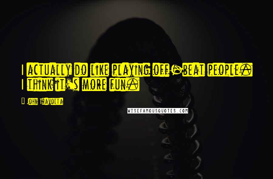 John Travolta Quotes: I actually do like playing off-beat people. I think it's more fun.