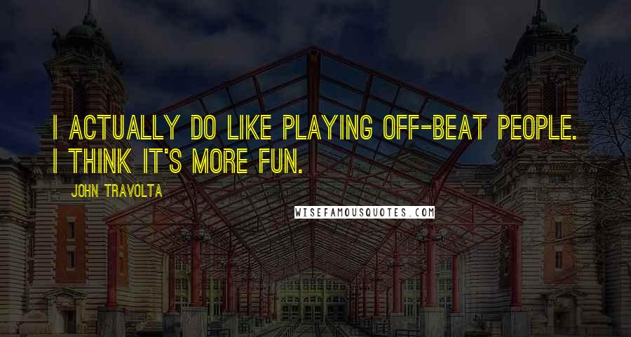 John Travolta Quotes: I actually do like playing off-beat people. I think it's more fun.
