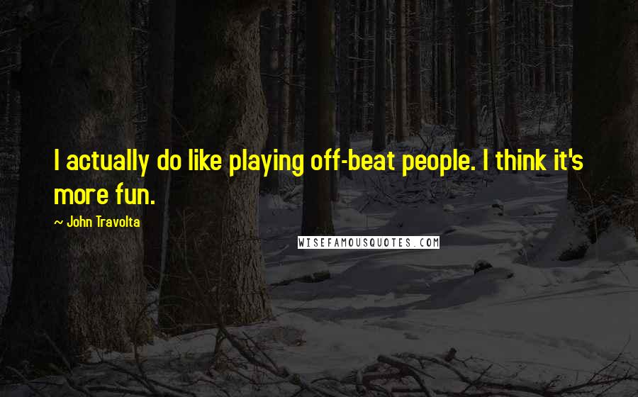 John Travolta Quotes: I actually do like playing off-beat people. I think it's more fun.
