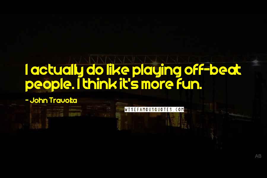 John Travolta Quotes: I actually do like playing off-beat people. I think it's more fun.