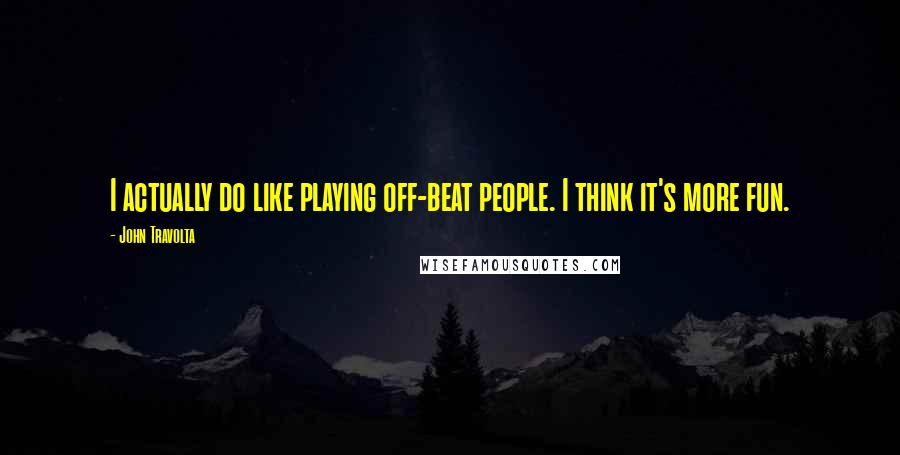 John Travolta Quotes: I actually do like playing off-beat people. I think it's more fun.