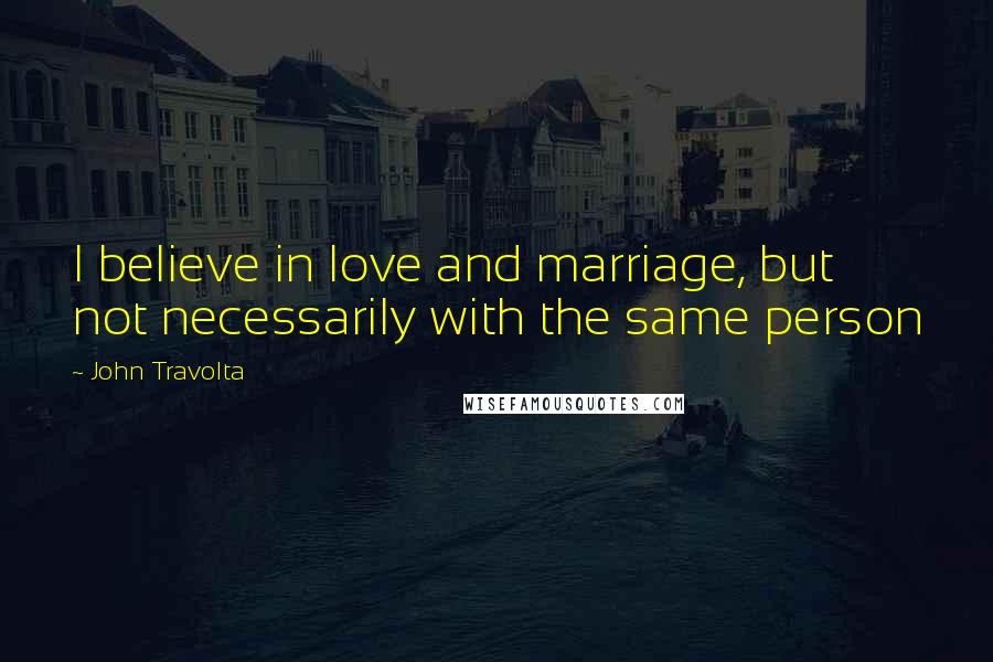 John Travolta Quotes: I believe in love and marriage, but not necessarily with the same person