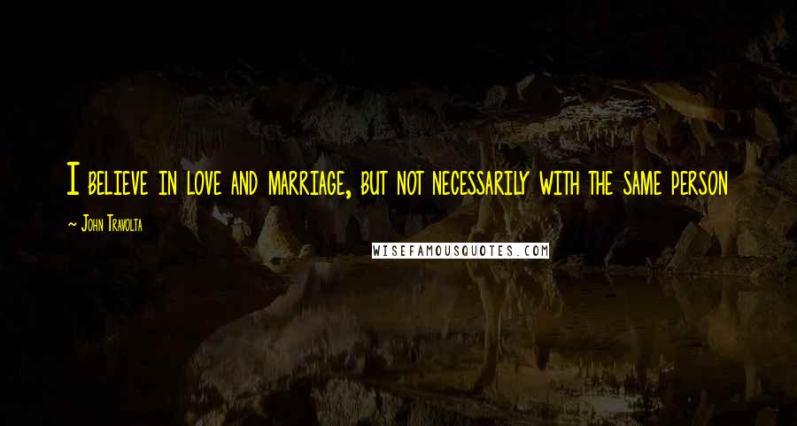 John Travolta Quotes: I believe in love and marriage, but not necessarily with the same person