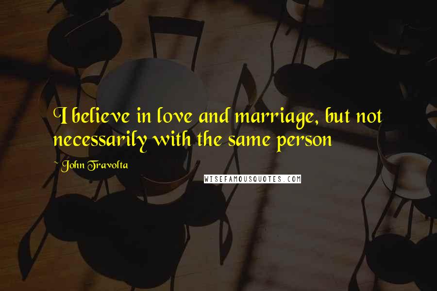 John Travolta Quotes: I believe in love and marriage, but not necessarily with the same person