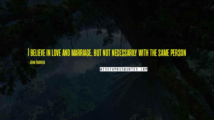 John Travolta Quotes: I believe in love and marriage, but not necessarily with the same person