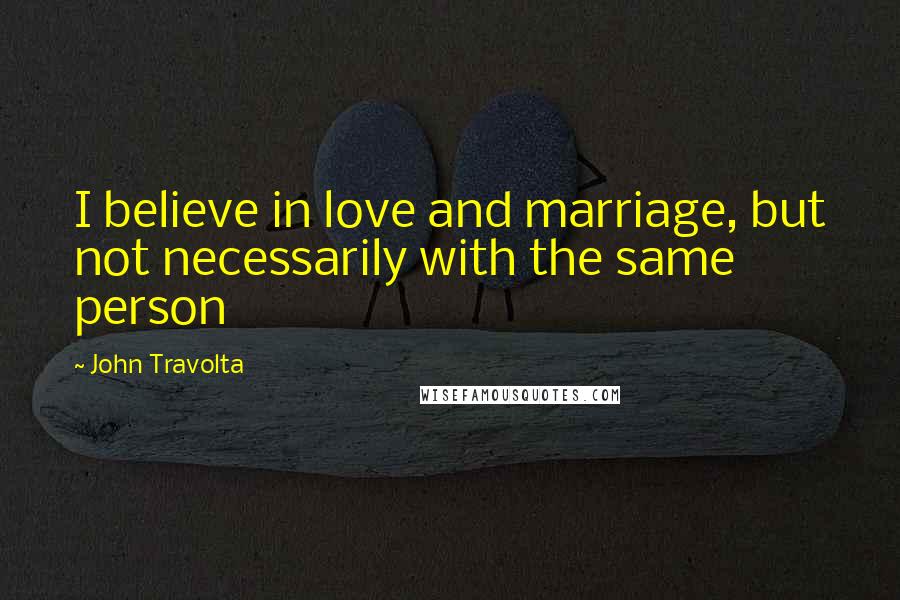 John Travolta Quotes: I believe in love and marriage, but not necessarily with the same person