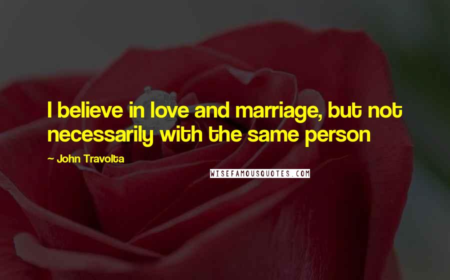 John Travolta Quotes: I believe in love and marriage, but not necessarily with the same person