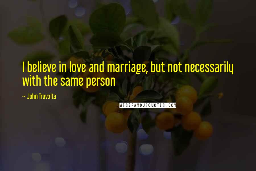 John Travolta Quotes: I believe in love and marriage, but not necessarily with the same person