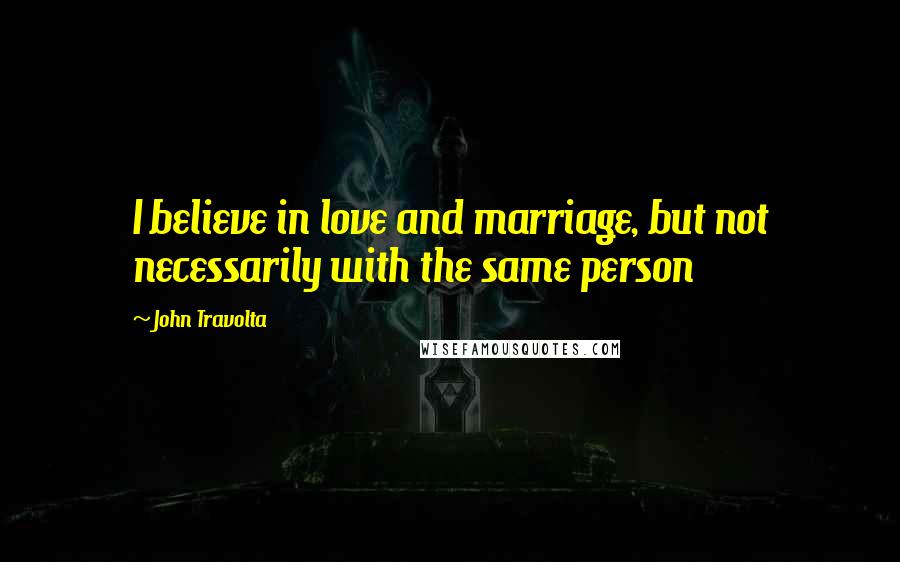 John Travolta Quotes: I believe in love and marriage, but not necessarily with the same person