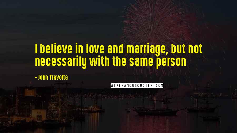 John Travolta Quotes: I believe in love and marriage, but not necessarily with the same person