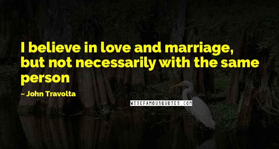 John Travolta Quotes: I believe in love and marriage, but not necessarily with the same person