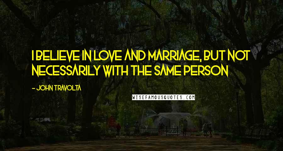 John Travolta Quotes: I believe in love and marriage, but not necessarily with the same person