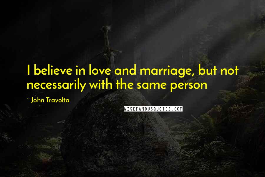 John Travolta Quotes: I believe in love and marriage, but not necessarily with the same person