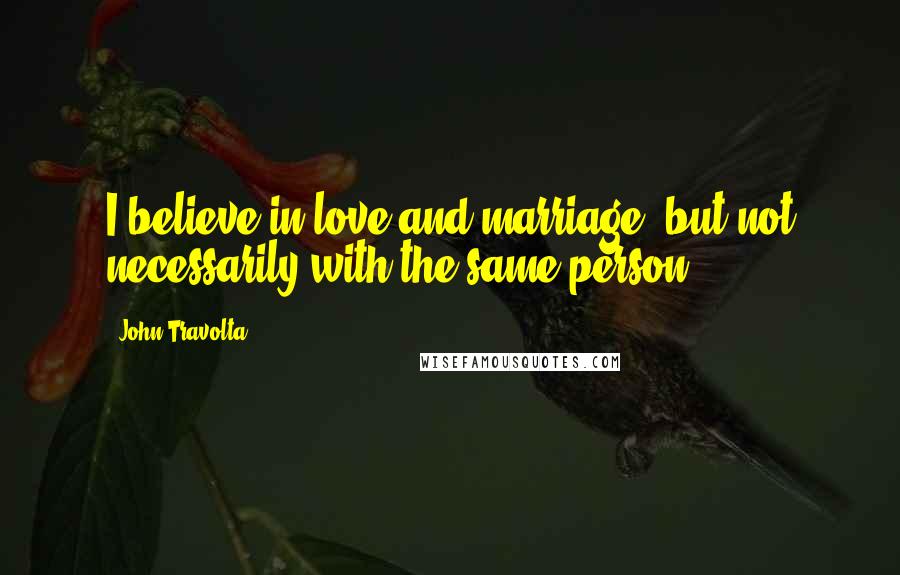 John Travolta Quotes: I believe in love and marriage, but not necessarily with the same person
