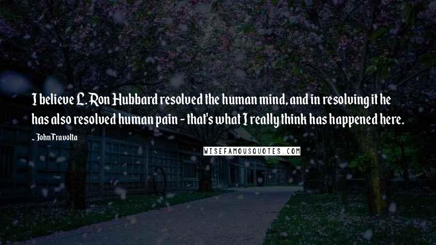 John Travolta Quotes: I believe L. Ron Hubbard resolved the human mind, and in resolving it he has also resolved human pain - that's what I really think has happened here.