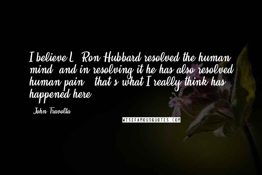 John Travolta Quotes: I believe L. Ron Hubbard resolved the human mind, and in resolving it he has also resolved human pain - that's what I really think has happened here.