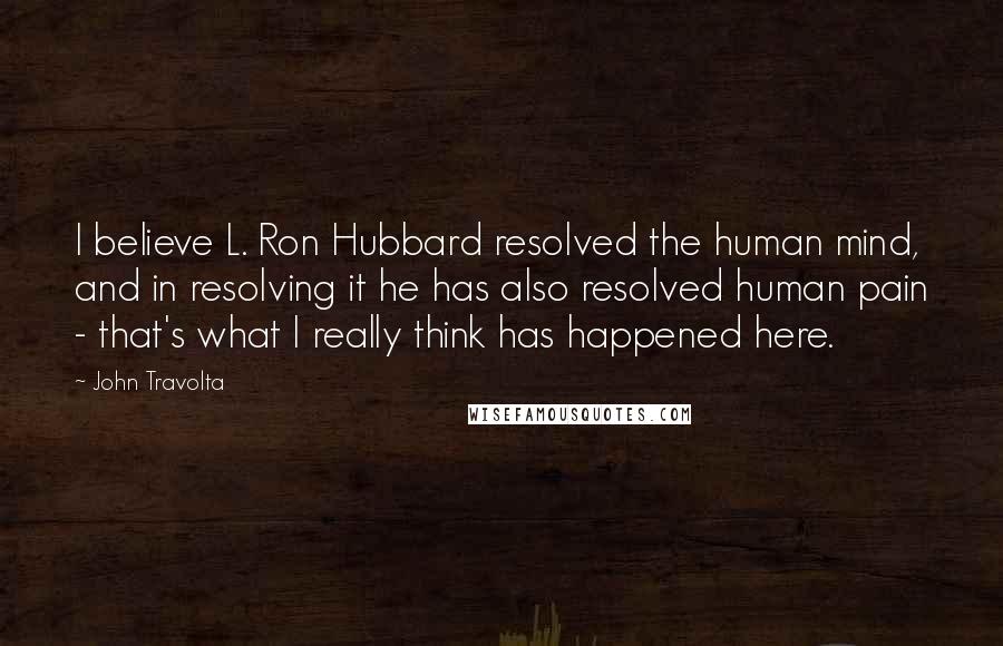 John Travolta Quotes: I believe L. Ron Hubbard resolved the human mind, and in resolving it he has also resolved human pain - that's what I really think has happened here.