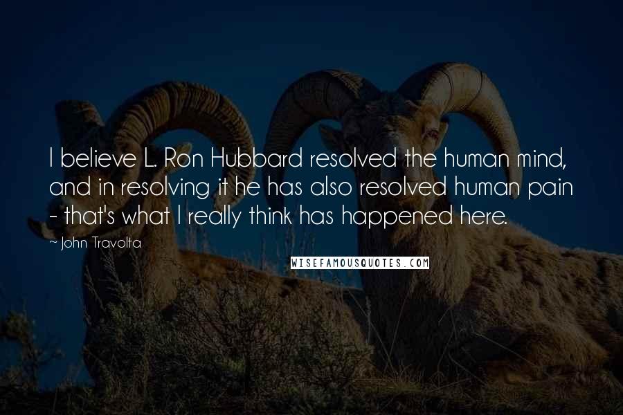 John Travolta Quotes: I believe L. Ron Hubbard resolved the human mind, and in resolving it he has also resolved human pain - that's what I really think has happened here.