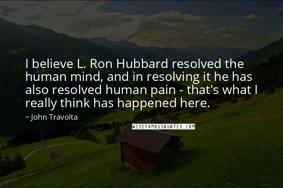 John Travolta Quotes: I believe L. Ron Hubbard resolved the human mind, and in resolving it he has also resolved human pain - that's what I really think has happened here.