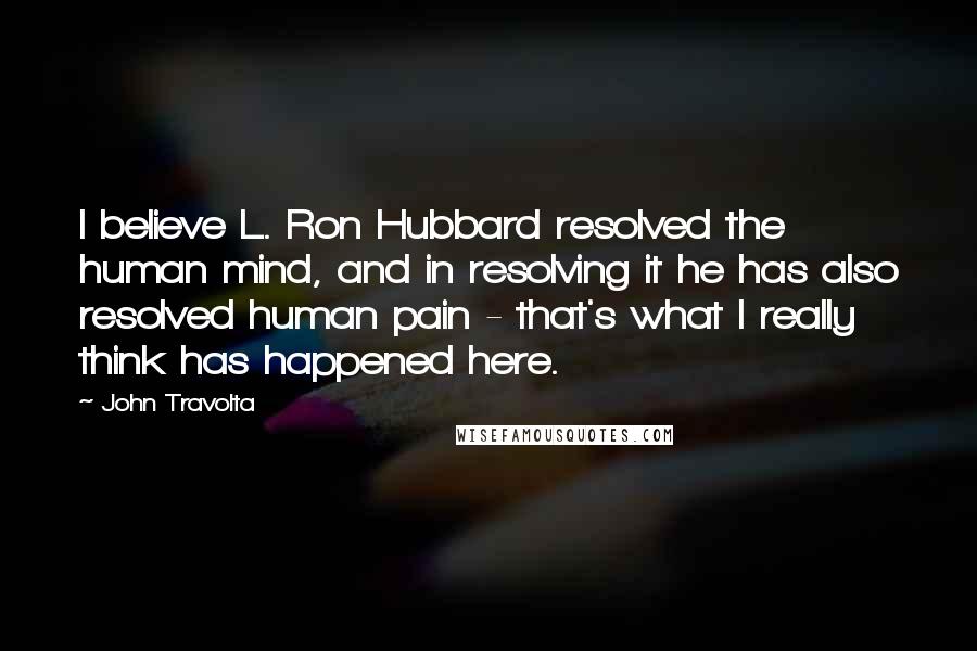 John Travolta Quotes: I believe L. Ron Hubbard resolved the human mind, and in resolving it he has also resolved human pain - that's what I really think has happened here.