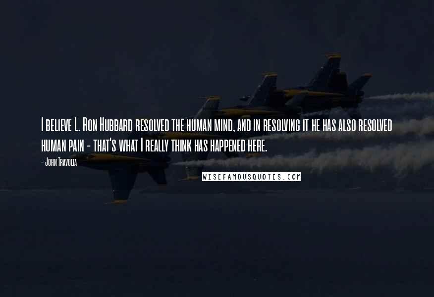 John Travolta Quotes: I believe L. Ron Hubbard resolved the human mind, and in resolving it he has also resolved human pain - that's what I really think has happened here.