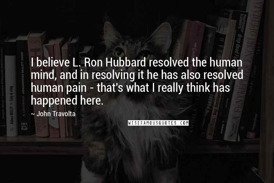 John Travolta Quotes: I believe L. Ron Hubbard resolved the human mind, and in resolving it he has also resolved human pain - that's what I really think has happened here.