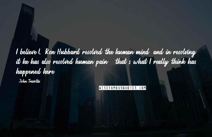 John Travolta Quotes: I believe L. Ron Hubbard resolved the human mind, and in resolving it he has also resolved human pain - that's what I really think has happened here.