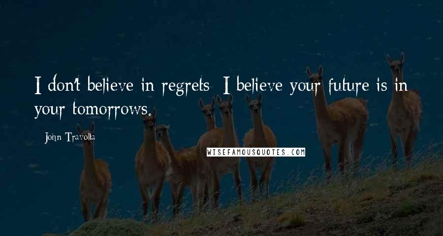 John Travolta Quotes: I don't believe in regrets; I believe your future is in your tomorrows.