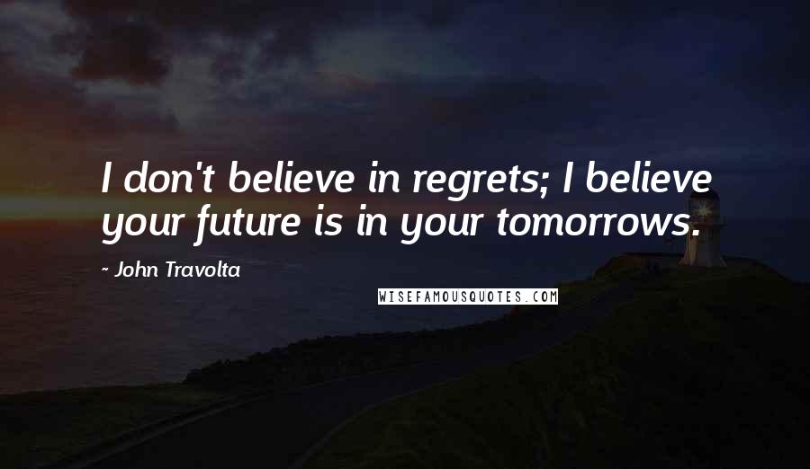 John Travolta Quotes: I don't believe in regrets; I believe your future is in your tomorrows.