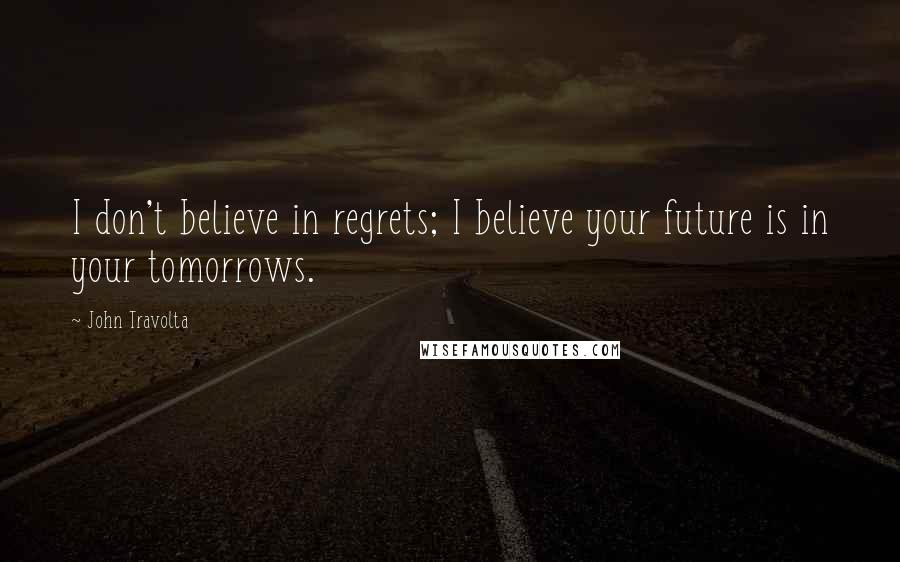 John Travolta Quotes: I don't believe in regrets; I believe your future is in your tomorrows.