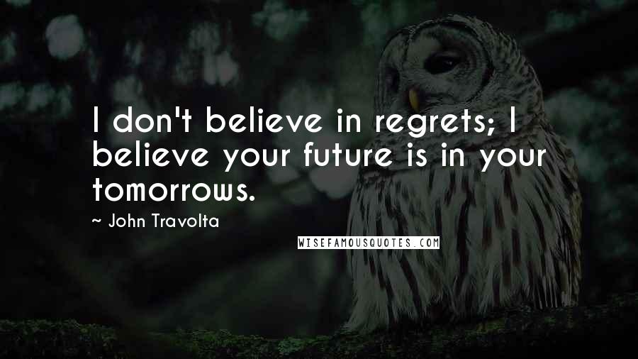 John Travolta Quotes: I don't believe in regrets; I believe your future is in your tomorrows.