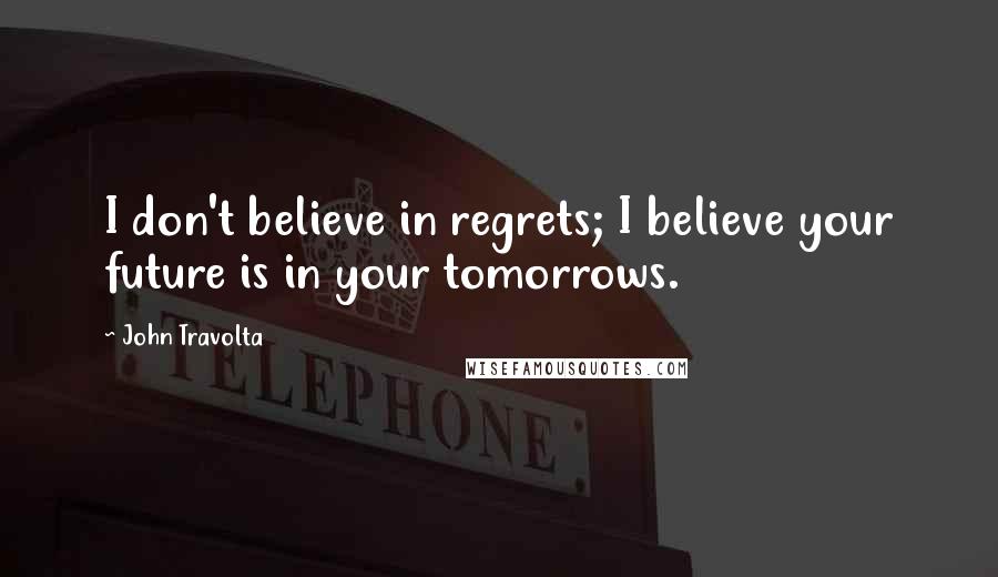 John Travolta Quotes: I don't believe in regrets; I believe your future is in your tomorrows.