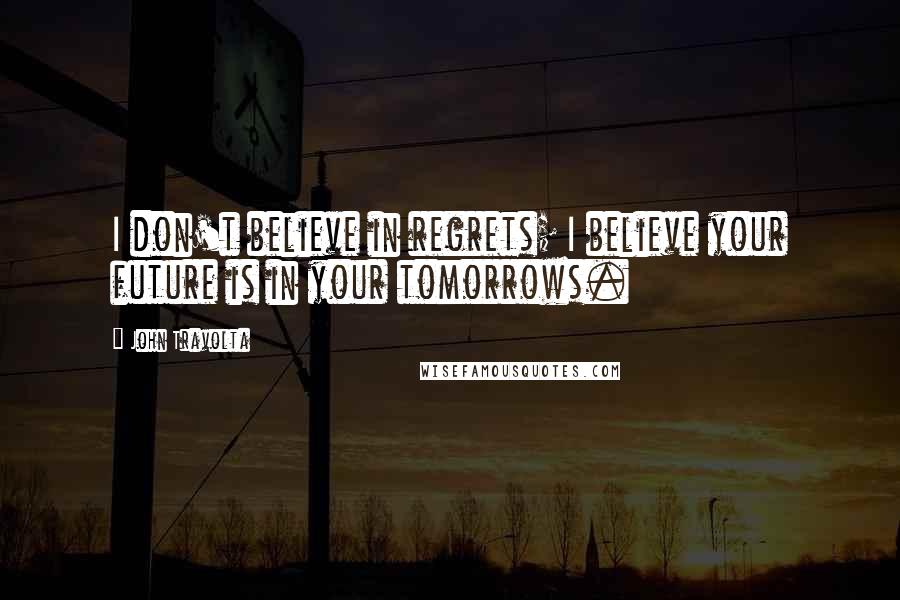 John Travolta Quotes: I don't believe in regrets; I believe your future is in your tomorrows.