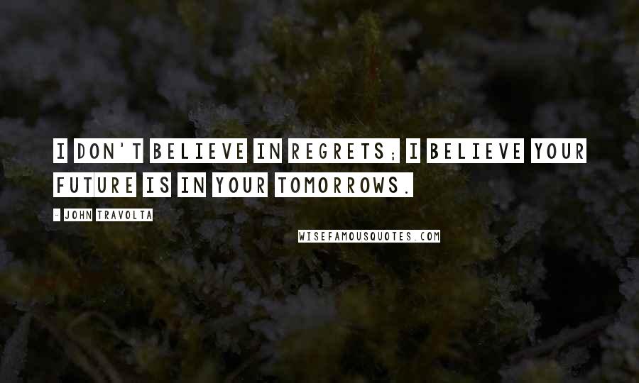 John Travolta Quotes: I don't believe in regrets; I believe your future is in your tomorrows.